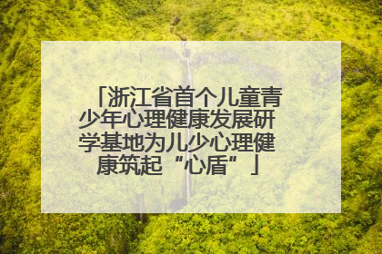 浙江省首个儿童青少年心理健康发展研学基地为儿少心理健康筑起“心盾”
