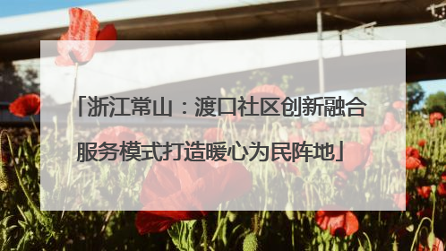 浙江常山：渡口社区创新融合服务模式打造暖心为民阵地
