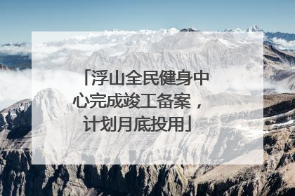 浮山全民健身中心完成竣工备案，计划月底投用