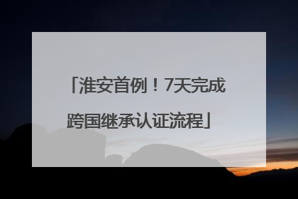 淮安首例！7天完成跨国继承认证流程