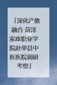 深化产教融合 菏泽家政职业学院赴单县中医医院调研考察