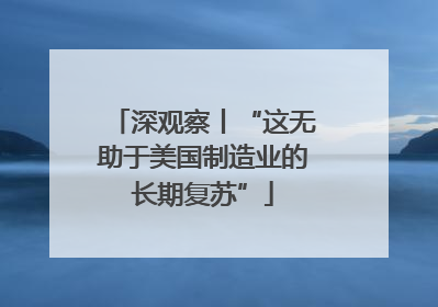 深观察丨“这无助于美国制造业的长期复苏”
