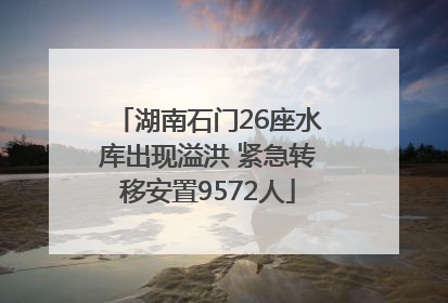 湖南石门26座水库出现溢洪 紧急转移安置9572人
