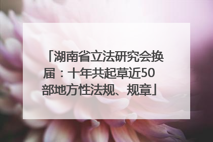 湖南省立法研究会换届：十年共起草近50部地方性法规、规章