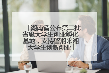 湖南省公布第二批省级大学生创业孵化基地，支持留湘来湘大学生创新创业