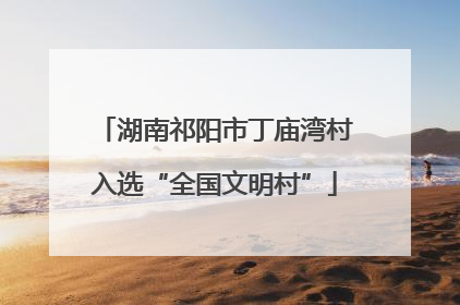 湖南祁阳市丁庙湾村入选“全国文明村”