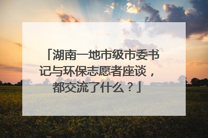 湖南一地市级市委书记与环保志愿者座谈，都交流了什么？