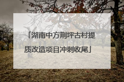 湖南中方荆坪古村提质改造项目冲刺收尾