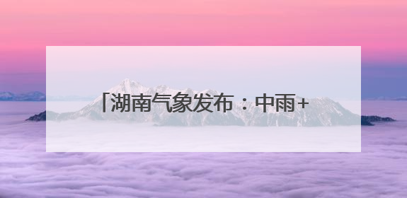 湖南气象发布：中雨+7级阵风！最低17℃