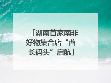 湖南首家南非好物集合店“酋长码头”启航