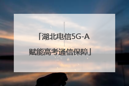 湖北电信5G-A赋能高考通信保障