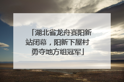 湖北省龙舟赛阳新站闭幕，阳新下屋村勇夺地方组冠军