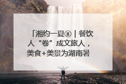 湘约一夏⑧｜餐饮人“卷”成文旅人，美食+美景为湖南暑期旅游上大分