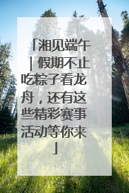 湘见端午｜假期不止吃粽子看龙舟，还有这些精彩赛事活动等你来