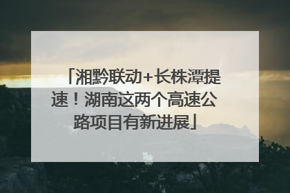 湘黔联动+长株潭提速！湖南这两个高速公路项目有新进展