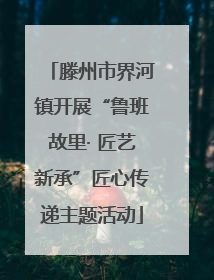 滕州市界河镇开展“鲁班故里· 匠艺新承”匠心传递主题活动