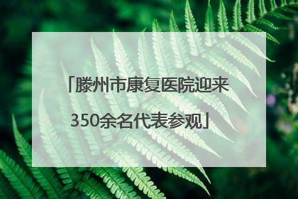 滕州市康复医院迎来350余名代表参观