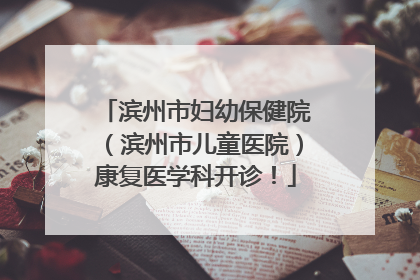 滨州市妇幼保健院（滨州市儿童医院）康复医学科开诊！