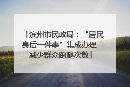 滨州市民政局：“居民身后一件事”集成办理 减少群众跑腿次数