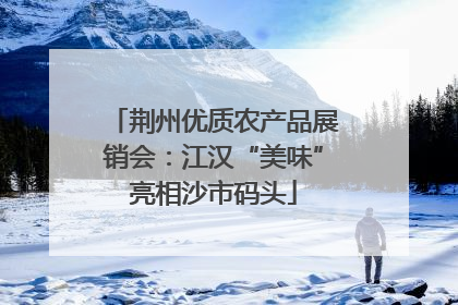 荆州优质农产品展销会：江汉“美味”亮相沙市码头