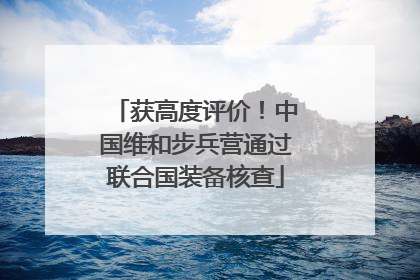 获高度评价！中国维和步兵营通过联合国装备核查