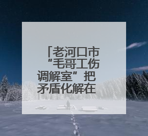 老河口市“毛哥工伤调解室”把矛盾化解在车间