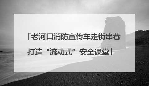 老河口消防宣传车走街串巷打造“流动式”安全课堂