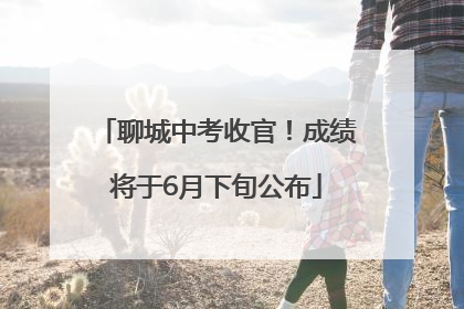 聊城中考收官！成绩将于6月下旬公布