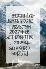 聚焦县市新城高质量发展｜成都崇州：2027年建成千亿经开区、2029年GDP突破750亿元
