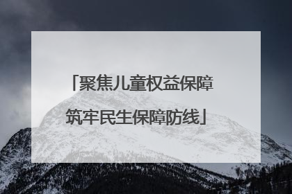 聚焦儿童权益保障 筑牢民生保障防线