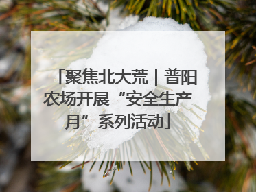 聚焦北大荒｜普阳农场开展“安全生产月”系列活动