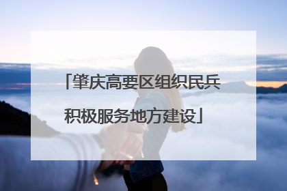 肇庆高要区组织民兵积极服务地方建设