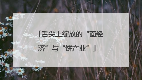 舌尖上绽放的“面经济”与“饼产业”