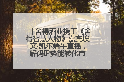 舍得酒业携手《舍得智慧人物》嘉宾埃文·凯尔端午直播，解码IP势能转化市场销量的有效路径