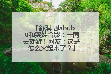 舒淇晒labubu和哭娃合影：一同去郊游！网友：这是怎么火起来了？