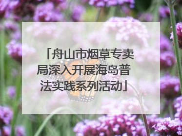 舟山市烟草专卖局深入开展海岛普法实践系列活动
