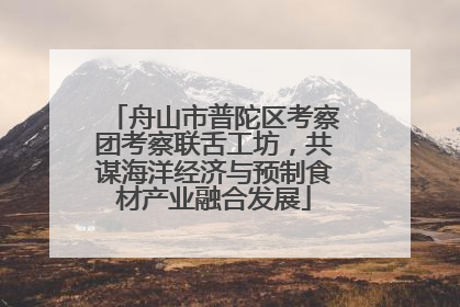 舟山市普陀区考察团考察联舌工坊，共谋海洋经济与预制食材产业融合发展