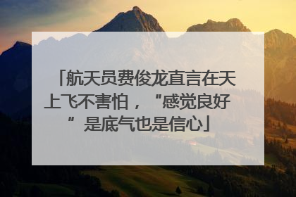 航天员费俊龙直言在天上飞不害怕，“感觉良好”是底气也是信心