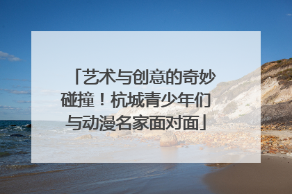 艺术与创意的奇妙碰撞！杭城青少年们与动漫名家面对面