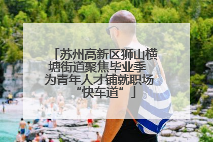 苏州高新区狮山横塘街道聚焦毕业季 为青年人才铺就职场“快车道”
