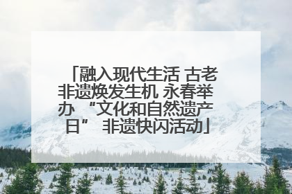 融入现代生活 古老非遗焕发生机 永春举办 “文化和自然遗产日” 非遗快闪活动