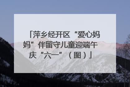萍乡经开区“爱心妈妈”伴留守儿童迎端午庆“六一”（图）
