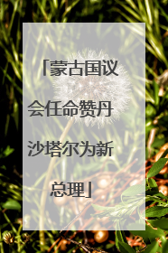 蒙古国议会任命赞丹沙塔尔为新总理