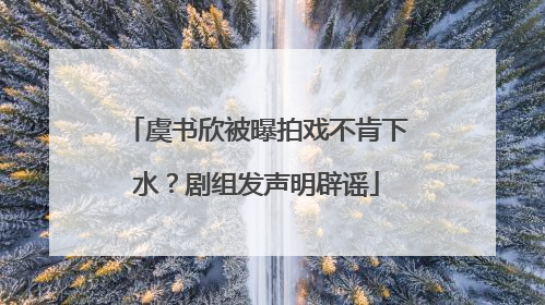 虞书欣被曝拍戏不肯下水？剧组发声明辟谣