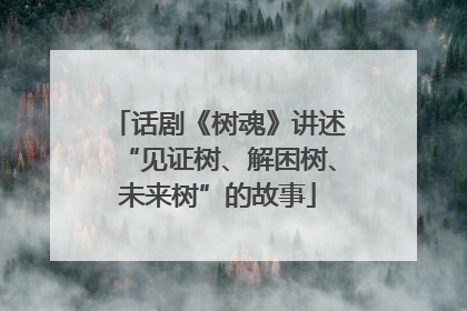 话剧《树魂》讲述“见证树、解困树、未来树”的故事