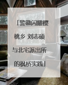 警徽闪耀樱桃乡 刘志硕与北宅派出所的枫桥实践