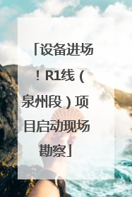 设备进场！R1线（泉州段）项目启动现场勘察