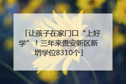 让孩子在家门口“上好学”！三年来贵安新区新增学位8310个