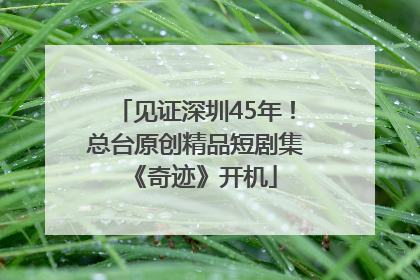 见证深圳45年！总台原创精品短剧集《奇迹》开机