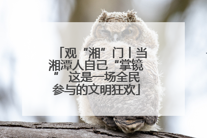 观“湘”门丨当湘潭人自己“掌镜” 这是一场全民参与的文明狂欢